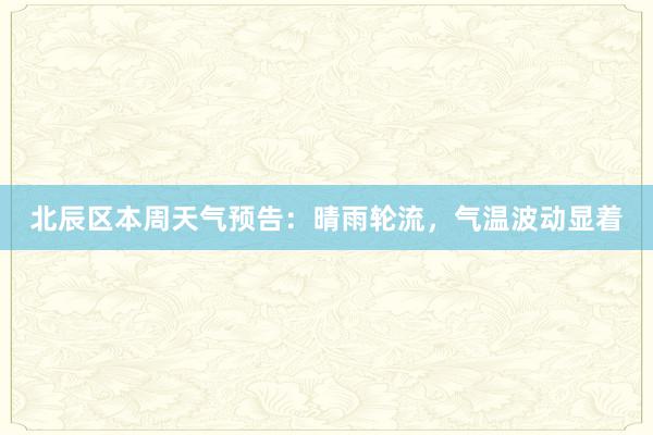 北辰区本周天气预告：晴雨轮流，气温波动显着